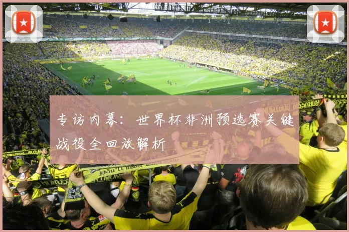 专访内幕：世界杯非洲预选赛关键战役全回放解析