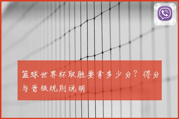 篮球世界杯取胜要拿多少分？得分与晋级规则说明