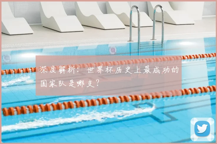 深度解析：世界杯历史上最成功的国家队是哪支？