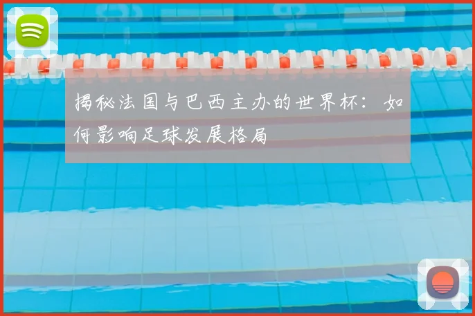 揭秘法国与巴西主办的世界杯：如何影响足球发展格局