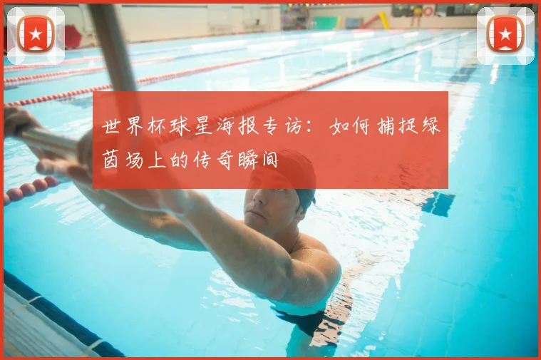 世界杯球星海报专访：如何捕捉绿茵场上的传奇瞬间