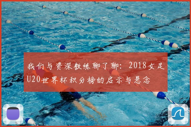 我们与资深教练聊了聊：2018女足U20世界杯积分榜的启示与悬念