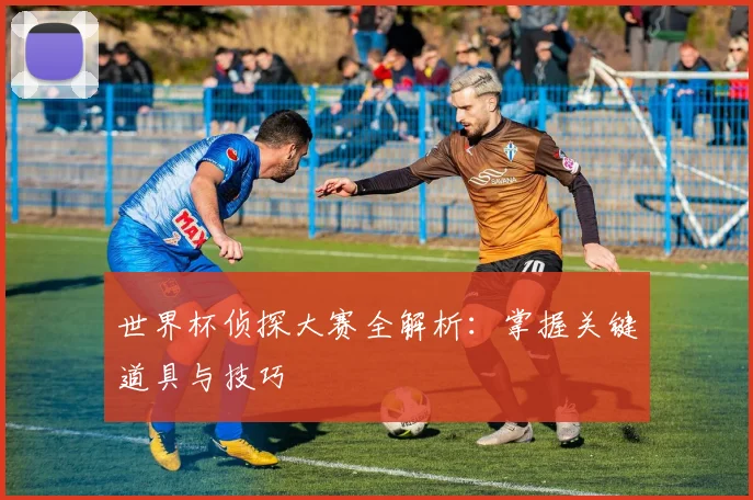 世界杯侦探大赛全解析：掌握关键道具与技巧
