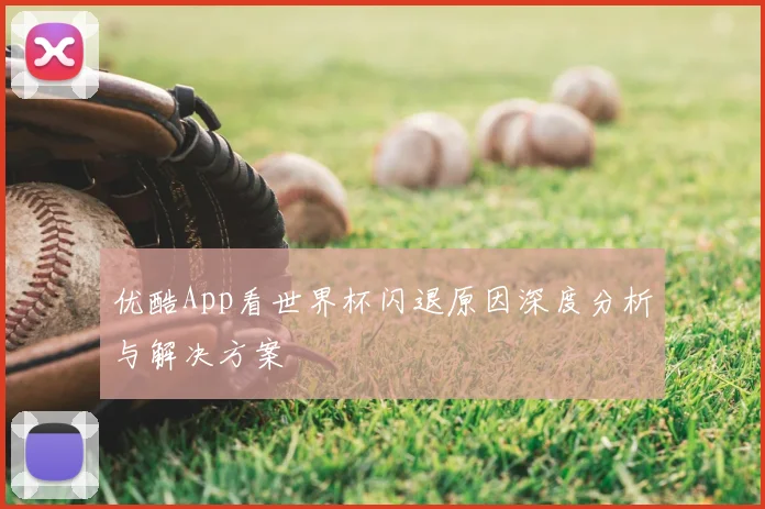 优酷App看世界杯闪退原因深度分析与解决方案