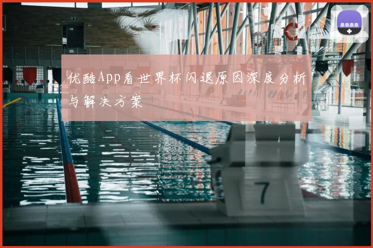 优酷App看世界杯闪退原因深度分析与解决方案