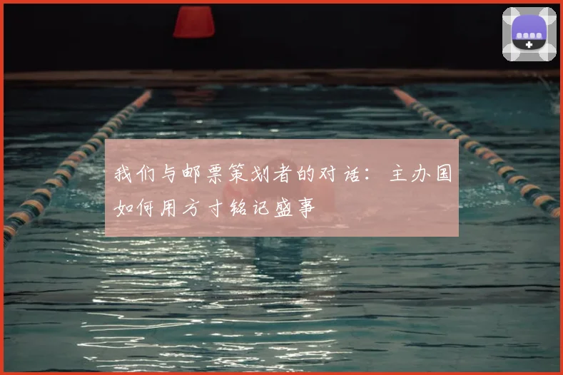 我们与邮票策划者的对话：主办国如何用方寸铭记盛事