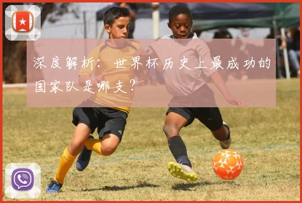 深度解析：世界杯历史上最成功的国家队是哪支？