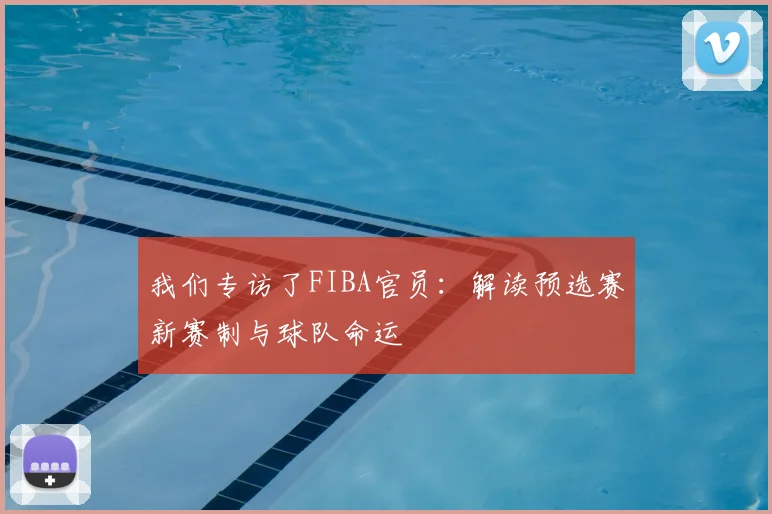 我们专访了FIBA官员：解读预选赛新赛制与球队命运