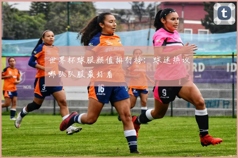 世界杯球服颜值排行榜：球迷热议哪队队服最好看