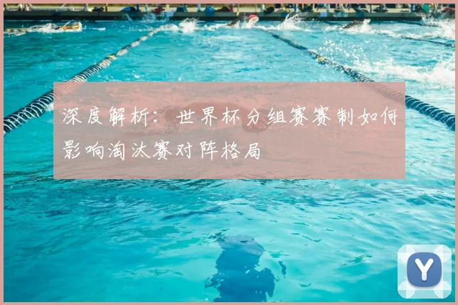 深度解析：世界杯分组赛赛制如何影响淘汰赛对阵格局