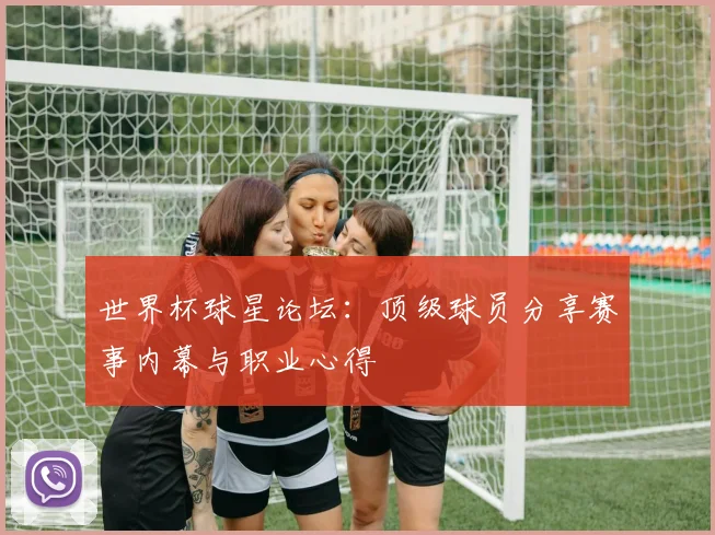世界杯球星论坛：顶级球员分享赛事内幕与职业心得