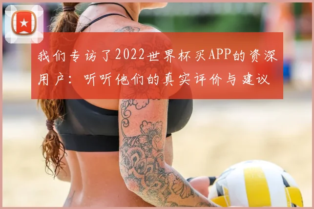 我们专访了2022世界杯买APP的资深用户：听听他们的真实评价与建议