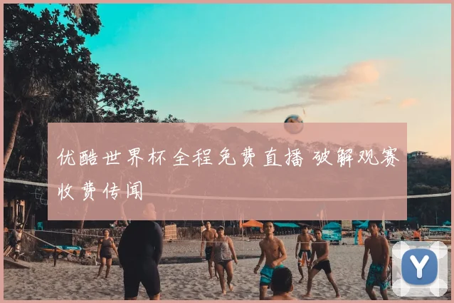 优酷世界杯全程免费直播 破解观赛收费传闻