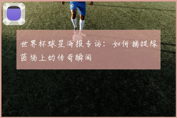 世界杯球星海报专访：如何捕捉绿茵场上的传奇瞬间