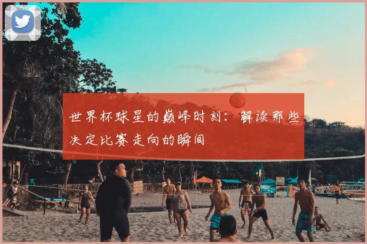 世界杯球星的巅峰时刻：解读那些决定比赛走向的瞬间