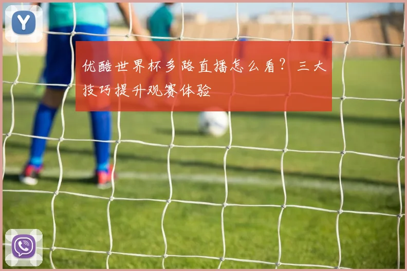 优酷世界杯多路直播怎么看？三大技巧提升观赛体验