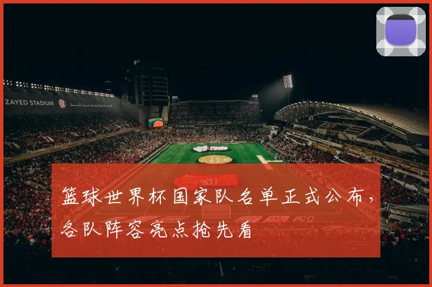 篮球世界杯国家队名单正式公布，各队阵容亮点抢先看