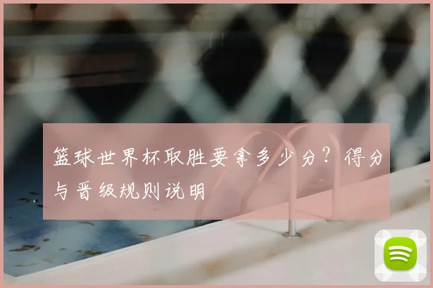 篮球世界杯取胜要拿多少分？得分与晋级规则说明